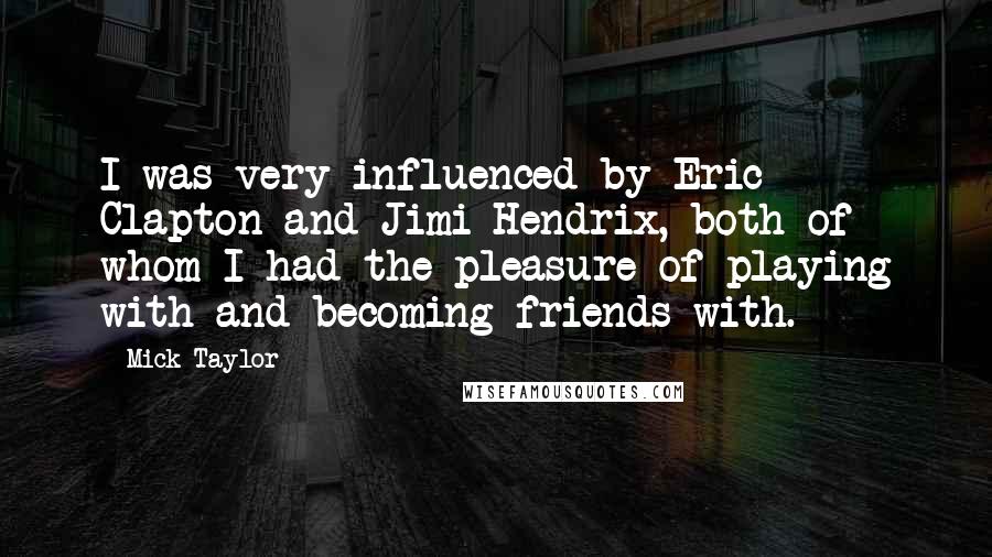 Mick Taylor Quotes: I was very influenced by Eric Clapton and Jimi Hendrix, both of whom I had the pleasure of playing with and becoming friends with.