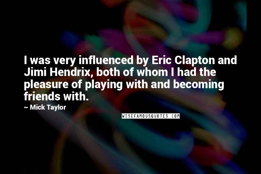 Mick Taylor Quotes: I was very influenced by Eric Clapton and Jimi Hendrix, both of whom I had the pleasure of playing with and becoming friends with.