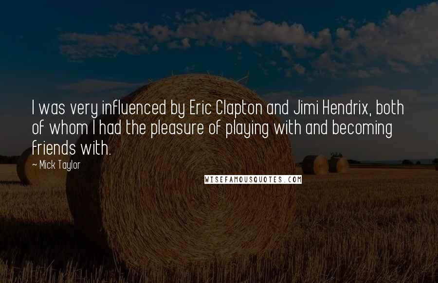 Mick Taylor Quotes: I was very influenced by Eric Clapton and Jimi Hendrix, both of whom I had the pleasure of playing with and becoming friends with.