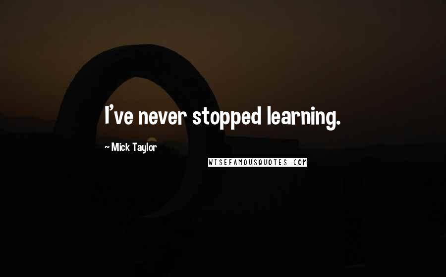 Mick Taylor Quotes: I've never stopped learning.