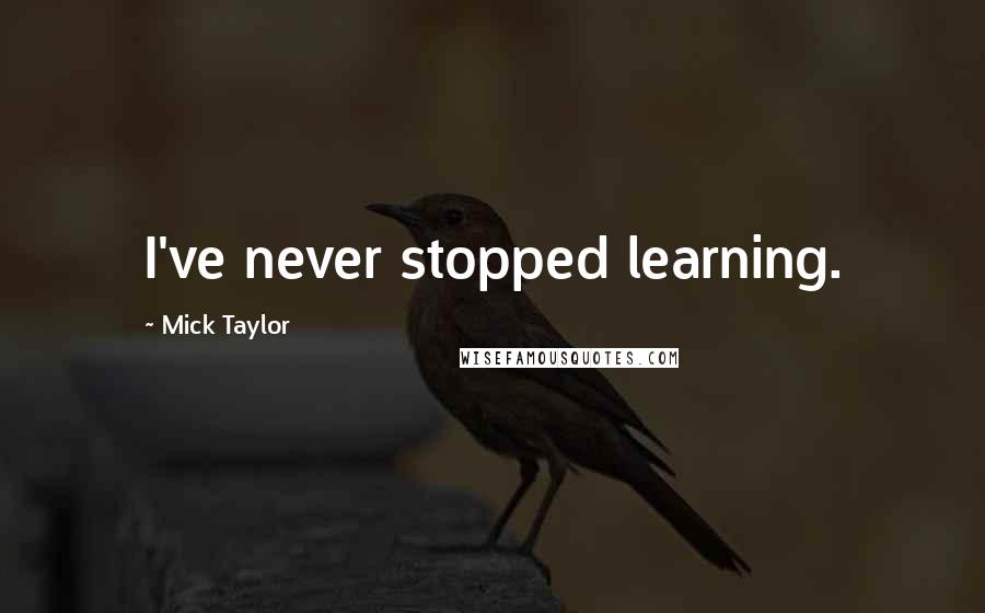 Mick Taylor Quotes: I've never stopped learning.