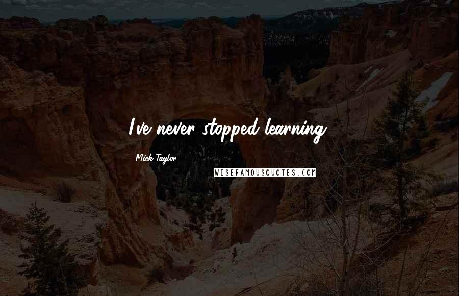 Mick Taylor Quotes: I've never stopped learning.