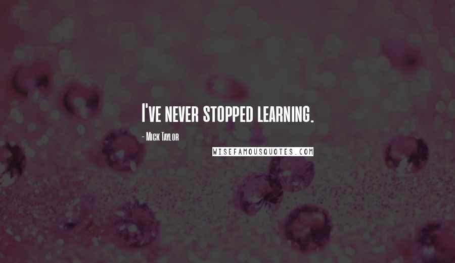 Mick Taylor Quotes: I've never stopped learning.