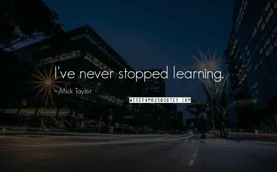Mick Taylor Quotes: I've never stopped learning.