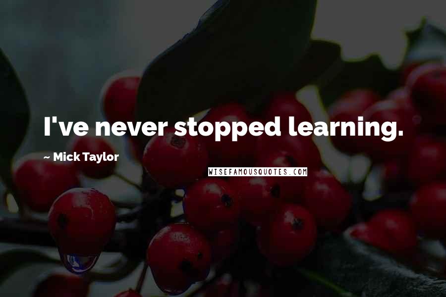 Mick Taylor Quotes: I've never stopped learning.