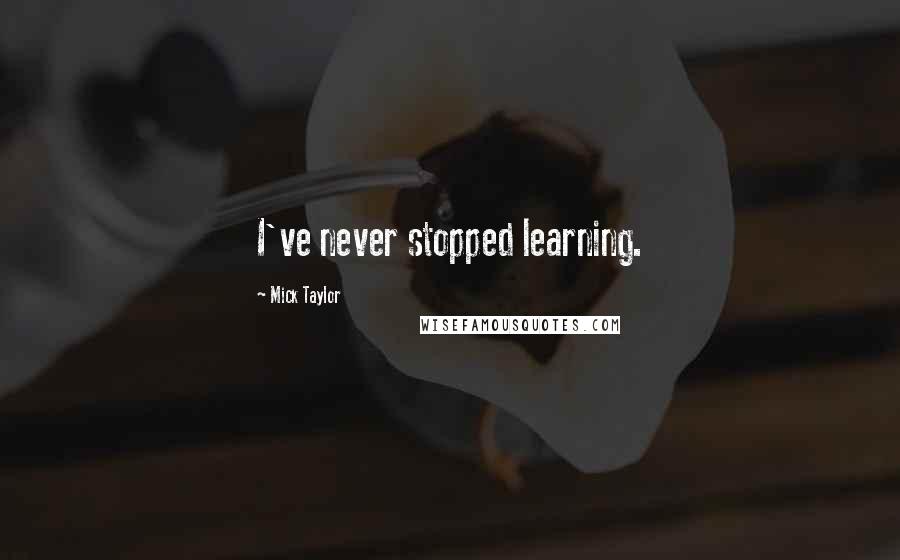 Mick Taylor Quotes: I've never stopped learning.