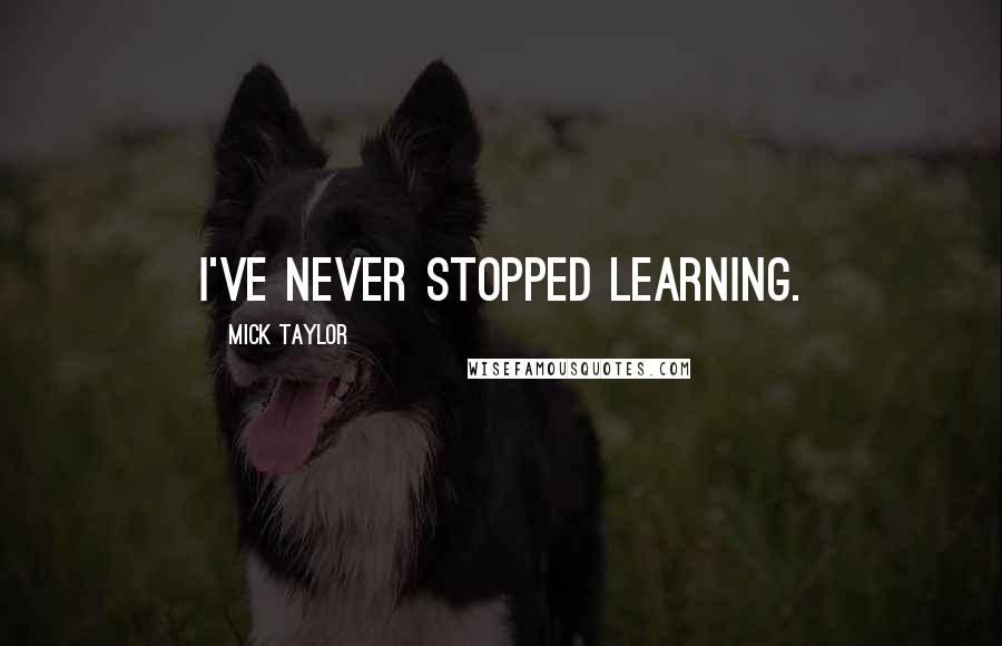 Mick Taylor Quotes: I've never stopped learning.