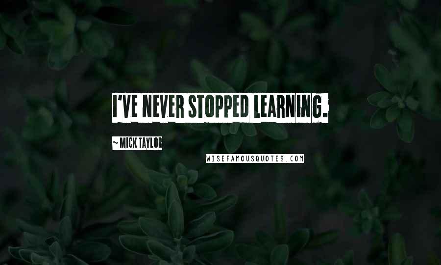 Mick Taylor Quotes: I've never stopped learning.