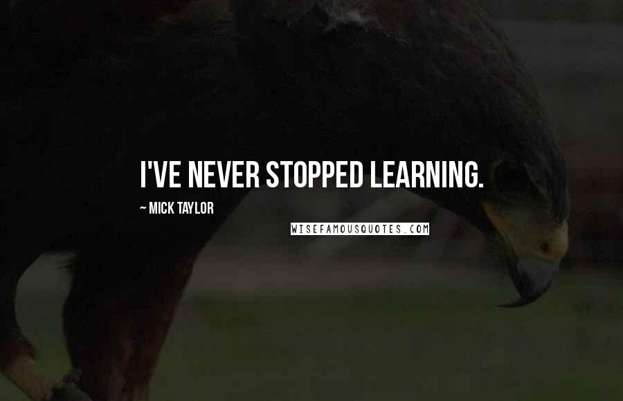 Mick Taylor Quotes: I've never stopped learning.
