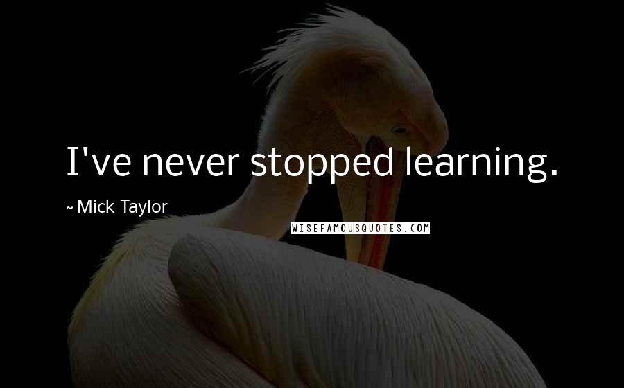 Mick Taylor Quotes: I've never stopped learning.