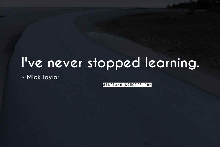 Mick Taylor Quotes: I've never stopped learning.