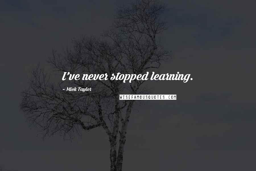 Mick Taylor Quotes: I've never stopped learning.