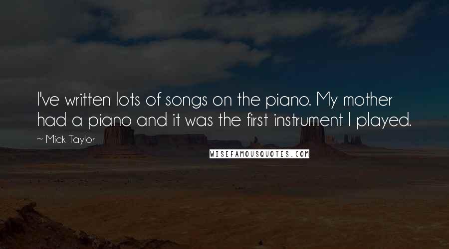 Mick Taylor Quotes: I've written lots of songs on the piano. My mother had a piano and it was the first instrument I played.