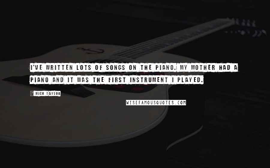 Mick Taylor Quotes: I've written lots of songs on the piano. My mother had a piano and it was the first instrument I played.