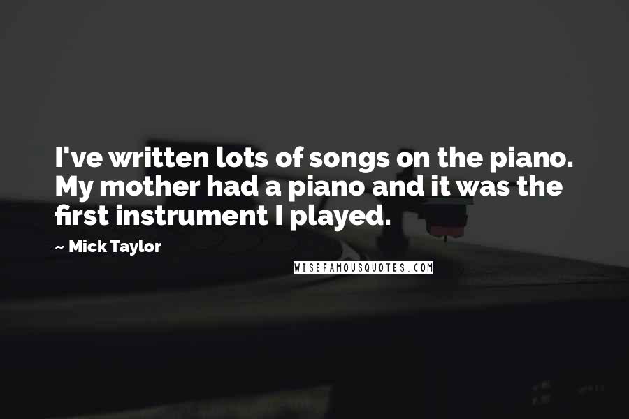 Mick Taylor Quotes: I've written lots of songs on the piano. My mother had a piano and it was the first instrument I played.