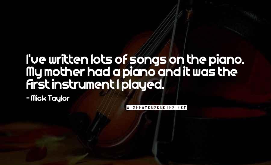 Mick Taylor Quotes: I've written lots of songs on the piano. My mother had a piano and it was the first instrument I played.