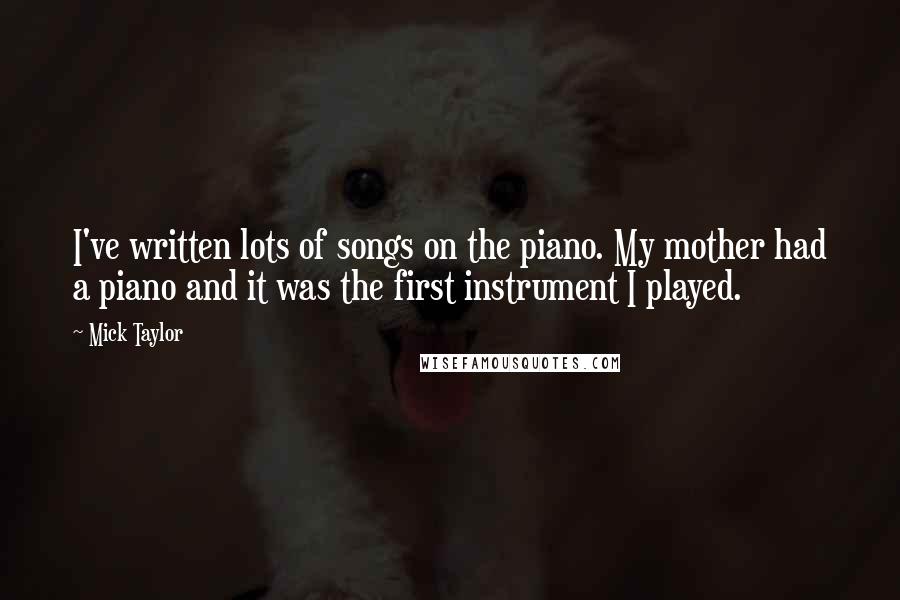 Mick Taylor Quotes: I've written lots of songs on the piano. My mother had a piano and it was the first instrument I played.