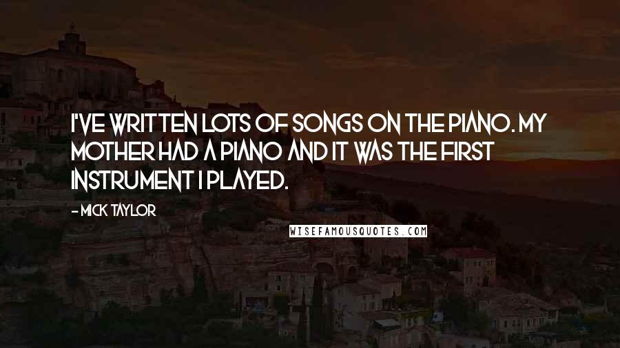 Mick Taylor Quotes: I've written lots of songs on the piano. My mother had a piano and it was the first instrument I played.