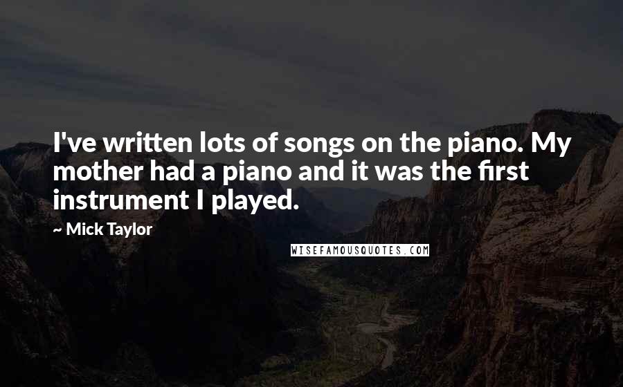 Mick Taylor Quotes: I've written lots of songs on the piano. My mother had a piano and it was the first instrument I played.