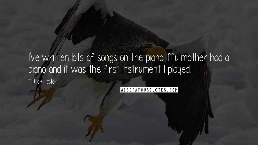 Mick Taylor Quotes: I've written lots of songs on the piano. My mother had a piano and it was the first instrument I played.