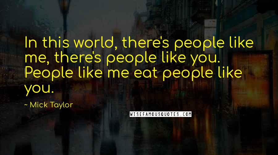 Mick Taylor Quotes: In this world, there's people like me, there's people like you. People like me eat people like you.