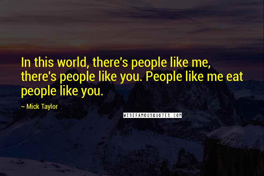 Mick Taylor Quotes: In this world, there's people like me, there's people like you. People like me eat people like you.