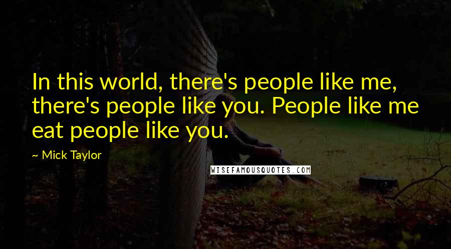 Mick Taylor Quotes: In this world, there's people like me, there's people like you. People like me eat people like you.