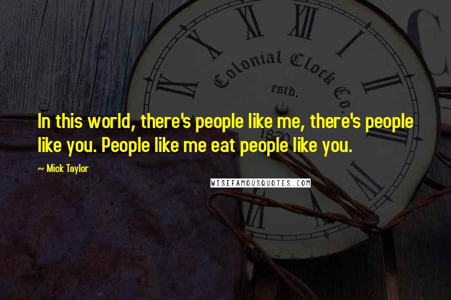 Mick Taylor Quotes: In this world, there's people like me, there's people like you. People like me eat people like you.