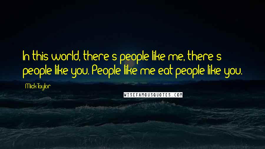 Mick Taylor Quotes: In this world, there's people like me, there's people like you. People like me eat people like you.