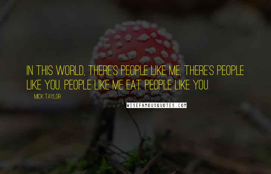 Mick Taylor Quotes: In this world, there's people like me, there's people like you. People like me eat people like you.