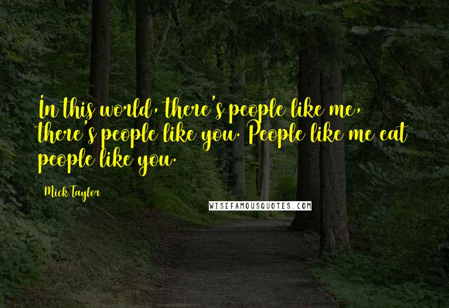 Mick Taylor Quotes: In this world, there's people like me, there's people like you. People like me eat people like you.