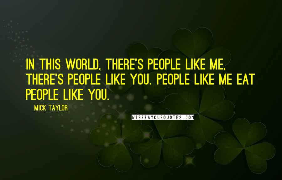 Mick Taylor Quotes: In this world, there's people like me, there's people like you. People like me eat people like you.