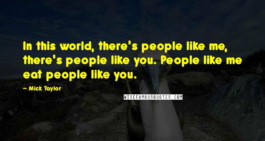Mick Taylor Quotes: In this world, there's people like me, there's people like you. People like me eat people like you.