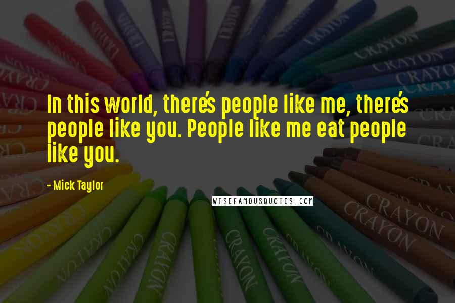 Mick Taylor Quotes: In this world, there's people like me, there's people like you. People like me eat people like you.