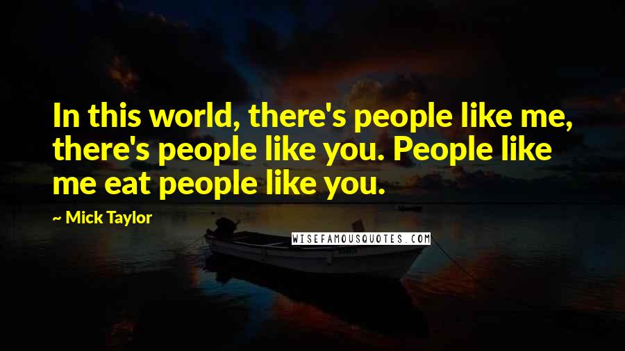 Mick Taylor Quotes: In this world, there's people like me, there's people like you. People like me eat people like you.