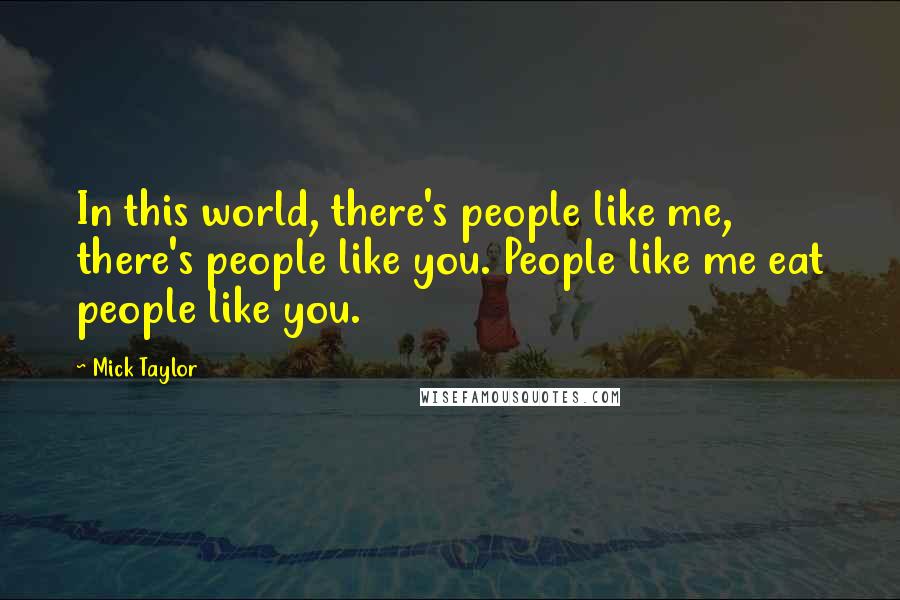Mick Taylor Quotes: In this world, there's people like me, there's people like you. People like me eat people like you.