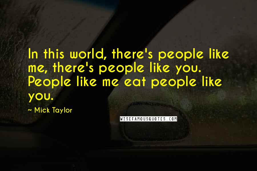 Mick Taylor Quotes: In this world, there's people like me, there's people like you. People like me eat people like you.