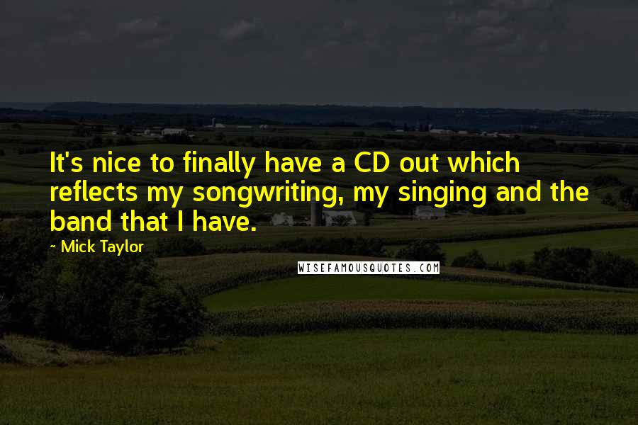 Mick Taylor Quotes: It's nice to finally have a CD out which reflects my songwriting, my singing and the band that I have.