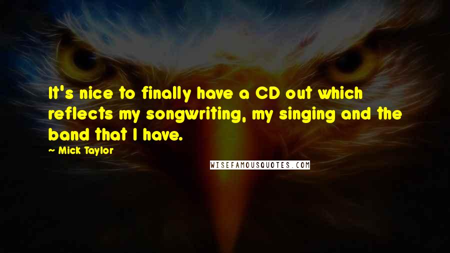 Mick Taylor Quotes: It's nice to finally have a CD out which reflects my songwriting, my singing and the band that I have.