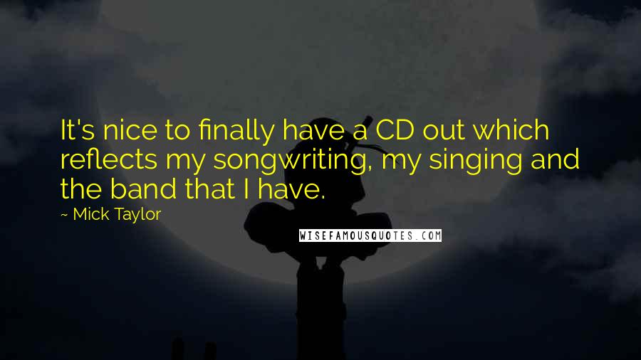 Mick Taylor Quotes: It's nice to finally have a CD out which reflects my songwriting, my singing and the band that I have.