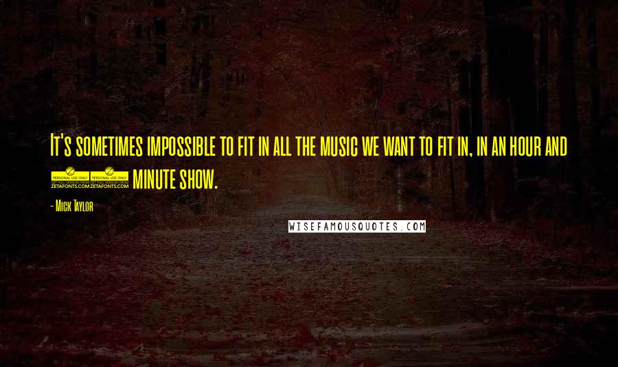 Mick Taylor Quotes: It's sometimes impossible to fit in all the music we want to fit in, in an hour and 45 minute show.
