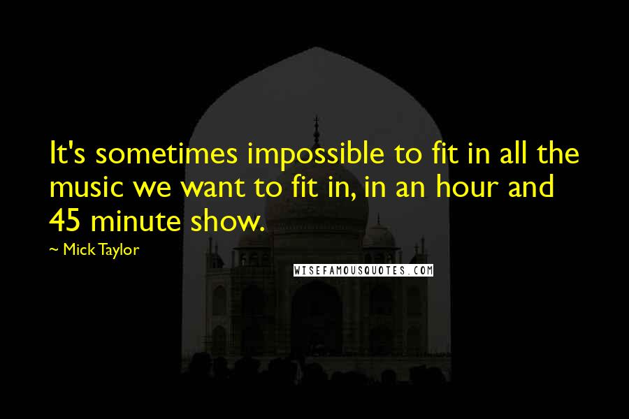 Mick Taylor Quotes: It's sometimes impossible to fit in all the music we want to fit in, in an hour and 45 minute show.