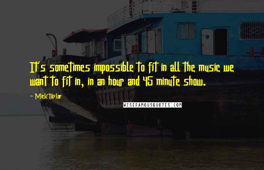 Mick Taylor Quotes: It's sometimes impossible to fit in all the music we want to fit in, in an hour and 45 minute show.