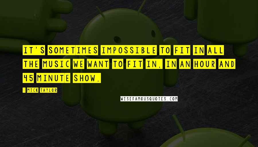 Mick Taylor Quotes: It's sometimes impossible to fit in all the music we want to fit in, in an hour and 45 minute show.