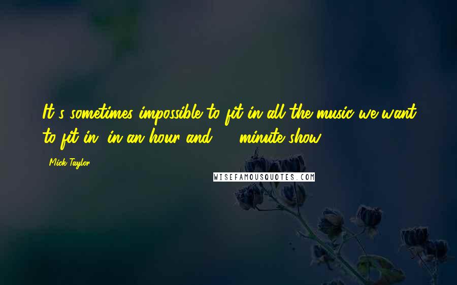 Mick Taylor Quotes: It's sometimes impossible to fit in all the music we want to fit in, in an hour and 45 minute show.