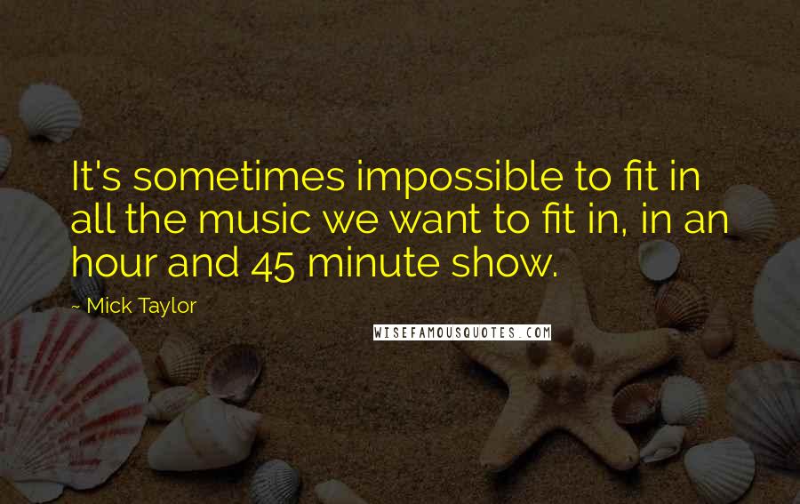 Mick Taylor Quotes: It's sometimes impossible to fit in all the music we want to fit in, in an hour and 45 minute show.