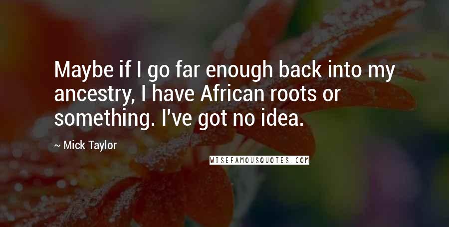 Mick Taylor Quotes: Maybe if I go far enough back into my ancestry, I have African roots or something. I've got no idea.