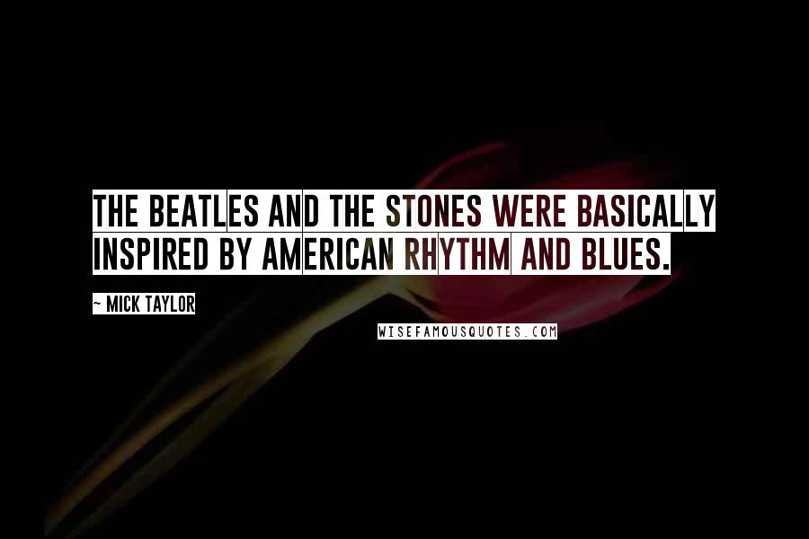 Mick Taylor Quotes: The Beatles and The Stones were basically inspired by American Rhythm and Blues.