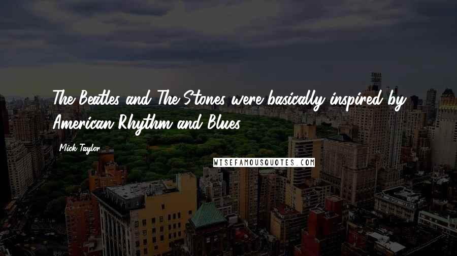 Mick Taylor Quotes: The Beatles and The Stones were basically inspired by American Rhythm and Blues.