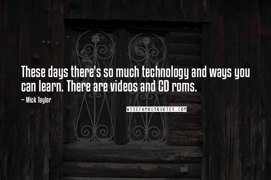 Mick Taylor Quotes: These days there's so much technology and ways you can learn. There are videos and CD roms.